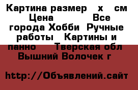 Картина размер 40х60 см › Цена ­ 6 500 - Все города Хобби. Ручные работы » Картины и панно   . Тверская обл.,Вышний Волочек г.